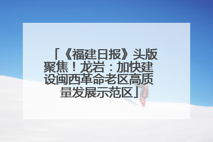 《福建日报》头版聚焦！龙岩：加快建设闽西革命老区高质量发展示范区
