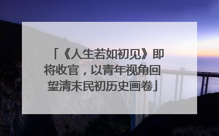 《人生若如初见》即将收官，以青年视角回望清末民初历史画卷