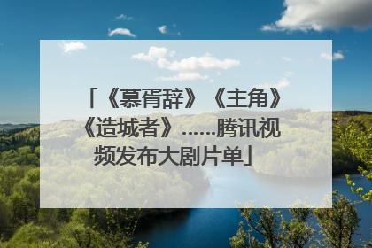 《慕胥辞》《主角》《造城者》……腾讯视频发布大剧片单