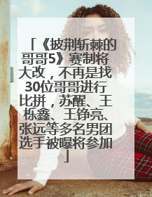 《披荆斩棘的哥哥5》赛制将大改，不再是找30位哥哥进行比拼，苏醒、王栎鑫、王铮亮、张远等多名男团选手被曝将参加