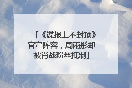 《谍报上不封顶》官宣阵容，周雨彤却被肖战粉丝抵制