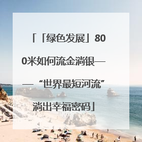 「绿色发展」800米如何流金淌银——“世界最短河流”淌出幸福密码