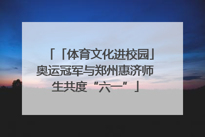 「体育文化进校园」奥运冠军与郑州惠济师生共度“六一”