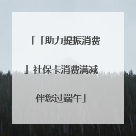 「助力提振消费」社保卡消费满减伴您过端午