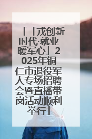「戎创新时代·就业暖军心」2025年铜仁市退役军人专场招聘会暨直播带岗活动顺利举行