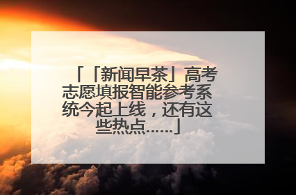 「新闻早茶」高考志愿填报智能参考系统今起上线，还有这些热点……