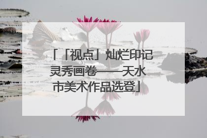 「视点」灿烂印记 灵秀画卷——天水市美术作品选登