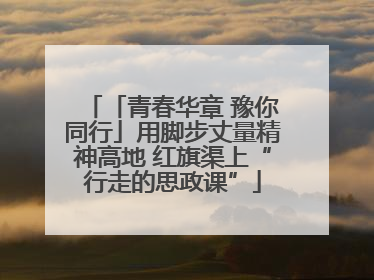 「青春华章 豫你同行」用脚步丈量精神高地 红旗渠上“行走的思政课”