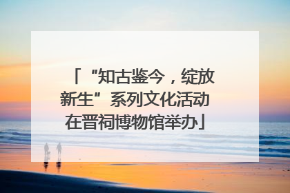 “知古鉴今，绽放新生”系列文化活动在晋祠博物馆举办