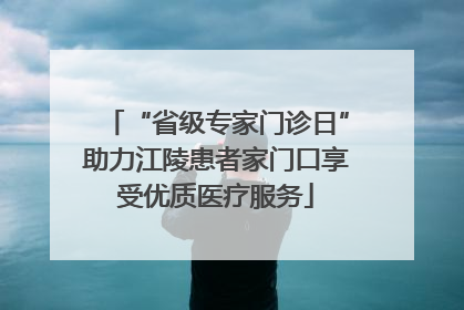 “省级专家门诊日”助力江陵患者家门口享受优质医疗服务