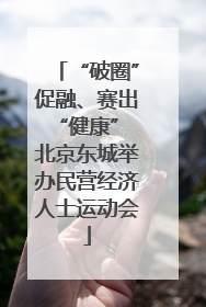 “破圈”促融、赛出“健康” 北京东城举办民营经济人士运动会