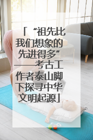 “祖先比我们想象的先进得多”——考古工作者泰山脚下探寻中华文明起源