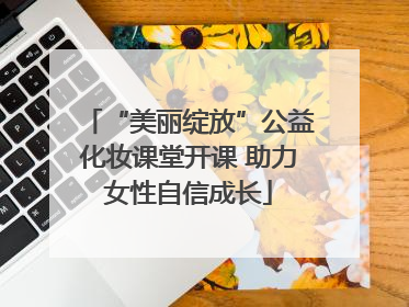 “美丽绽放”公益化妆课堂开课 助力女性自信成长