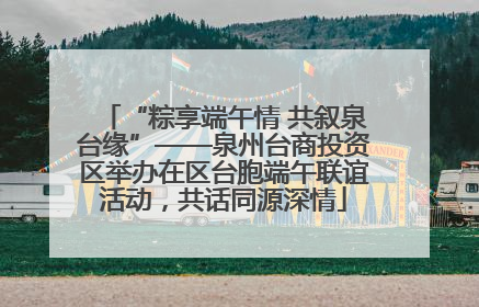 “粽享端午情 共叙泉台缘”——泉州台商投资区举办在区台胞端午联谊活动，共话同源深情