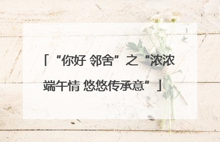“你好 邻舍”之“浓浓端午情 悠悠传承意”