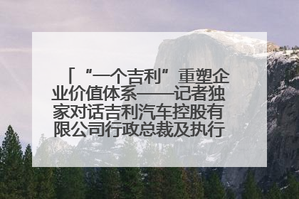 “一个吉利”重塑企业价值体系——记者独家对话吉利汽车控股有限公司行政总裁及执行董事桂生悦