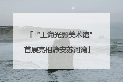 “上海光影美术馆”首展亮相静安苏河湾