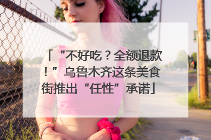 “不好吃？全额退款！”乌鲁木齐这条美食街推出“任性”承诺