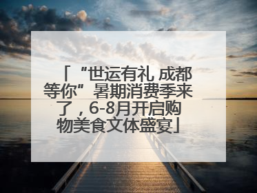 “世运有礼 成都等你”暑期消费季来了，6-8月开启购物美食文体盛宴