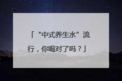 “中式养生水”流行，你喝对了吗？