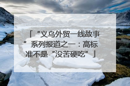 “义乌外贸一线故事”系列报道之一：高标准不是“没苦硬吃”