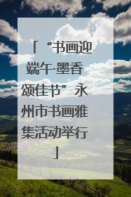 “书画迎端午·墨香颂佳节”永州市书画雅集活动举行