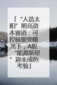 “人造太阳”照亮资本赛道：可控核聚变曙光下，A股“能源新星”迎来成色考验