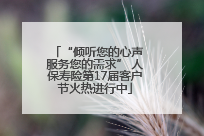 “倾听您的心声 服务您的需求” 人保寿险第17届客户节火热进行中