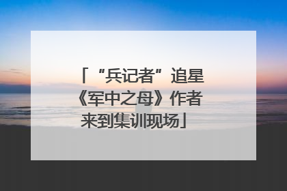 “兵记者”追星《军中之母》作者来到集训现场