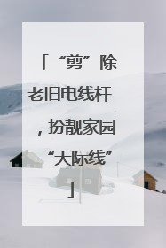 “剪”除老旧电线杆，扮靓家园“天际线”