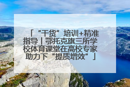 “干货”培训+精准指导丨鄂托克旗三所学校体育课堂在高校专家助力下“提质增效”