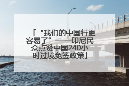 “我们的中国行更容易了”——印尼民众点赞中国240小时过境免签政策