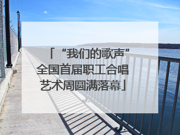 “我们的歌声”全国首届职工合唱艺术周圆满落幕