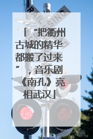 “把衢州古城的精华都搬了过来”，音乐剧《南孔》亮相武汉