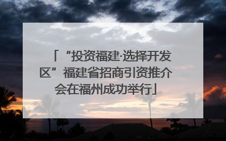 “投资福建·选择开发区”福建省招商引资推介会在福州成功举行