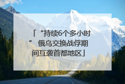 “持续6个多小时” 俄乌交换战俘期间互袭首都地区