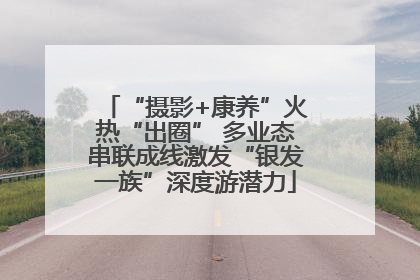 “摄影+康养”火热“出圈” 多业态串联成线激发“银发一族”深度游潜力