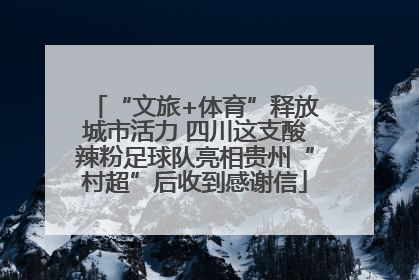 “文旅+体育”释放城市活力 四川这支酸辣粉足球队亮相贵州“村超”后收到感谢信