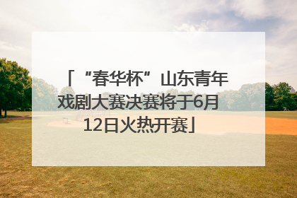 “春华杯”山东青年戏剧大赛决赛将于6月12日火热开赛