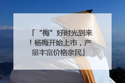 “梅”好时光到来！杨梅开始上市，产量丰富价格亲民