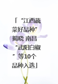 “江西蔬菜好品种”揭晓 南昌“武阳白椒”等10个品种入选