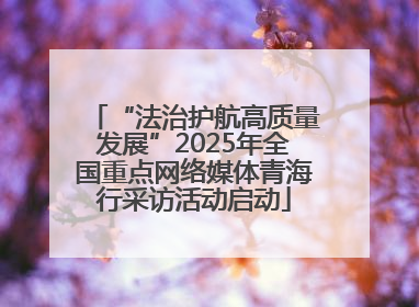 “法治护航高质量发展”2025年全国重点网络媒体青海行采访活动启动