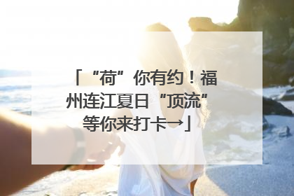 “荷”你有约！福州连江夏日“顶流”等你来打卡→