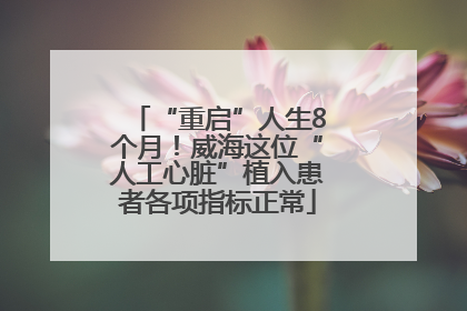 “重启”人生8个月！威海这位“人工心脏”植入患者各项指标正常