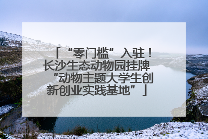 “零门槛”入驻！长沙生态动物园挂牌“动物主题大学生创新创业实践基地”