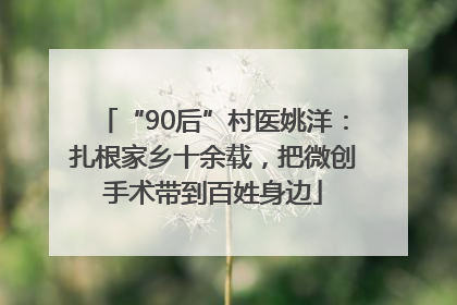 “90后”村医姚洋：扎根家乡十余载，把微创手术带到百姓身边