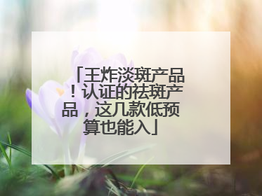 王炸淡斑产品！认证的祛斑产品，这几款低预算也能入