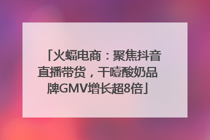 火蝠电商：聚焦抖音直播带货，干噎酸奶品牌GMV增长超8倍