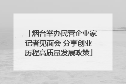 烟台举办民营企业家记者见面会 分享创业历程高质量发展政策