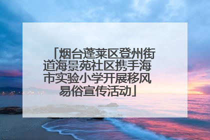 烟台蓬莱区登州街道海景苑社区携手海市实验小学开展移风易俗宣传活动
